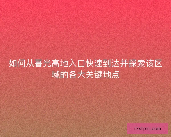 如何从暮光高地入口快速到达并探索该区域的各大关键地点