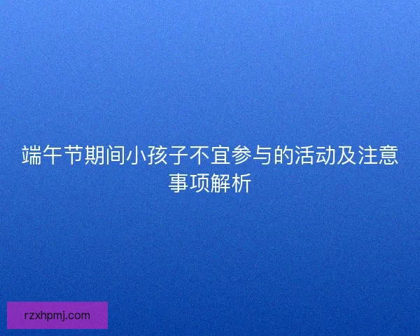 端午节期间小孩子不宜参与的活动及注意事项解析