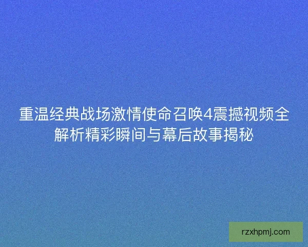 重温经典战场激情使命召唤4震撼视频全解析精彩瞬间与幕后故事揭秘