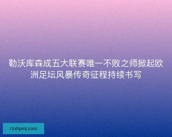 勒沃库森成五大联赛唯一不败之师掀起欧洲足坛风暴传奇征程持续书写
