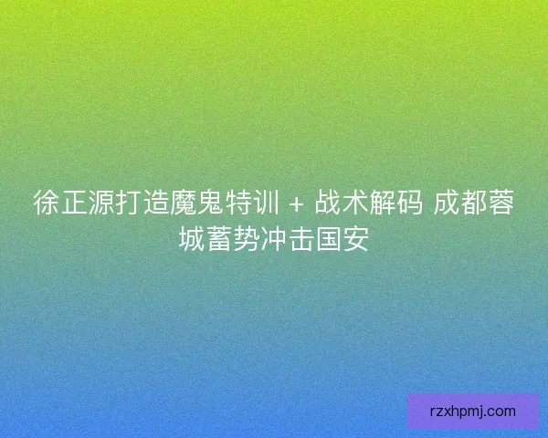 徐正源打造魔鬼特训 + 战术解码 成都蓉城蓄势冲击国安