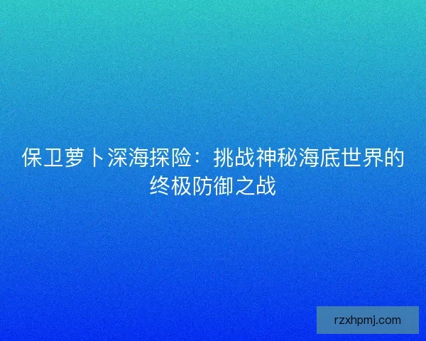 保卫萝卜深海探险：挑战神秘海底世界的终极防御之战