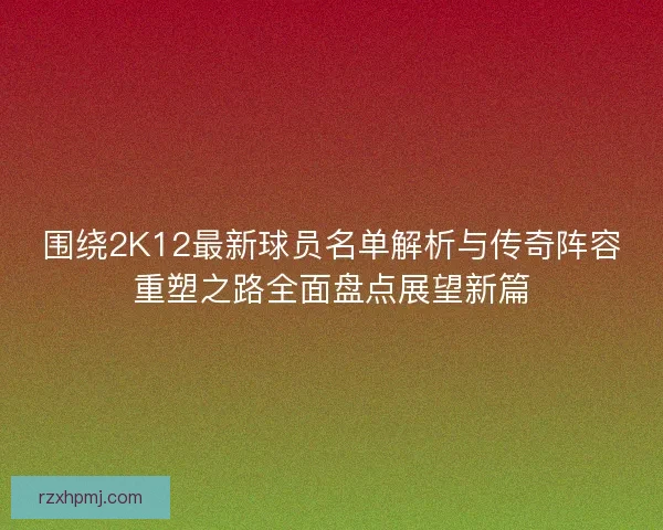围绕2K12最新球员名单解析与传奇阵容重塑之路全面盘点展望新篇