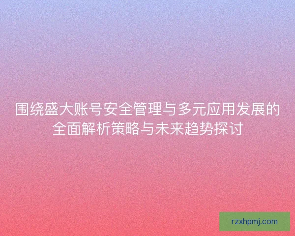 围绕盛大账号安全管理与多元应用发展的全面解析策略与未来趋势探讨