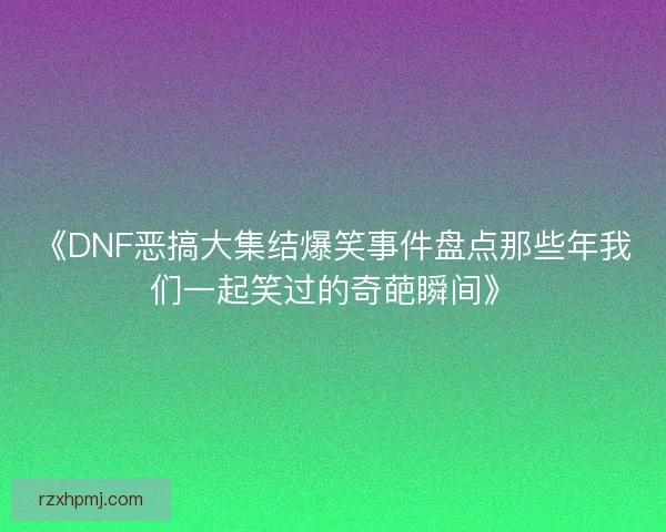 《DNF恶搞大集结爆笑事件盘点那些年我们一起笑过的奇葩瞬间》