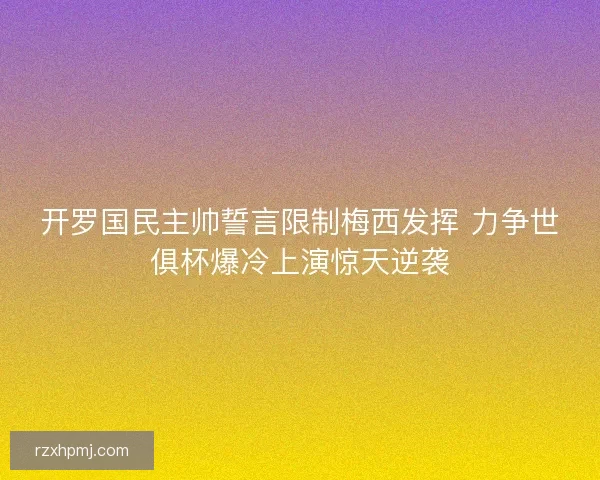 开罗国民主帅誓言限制梅西发挥 力争世俱杯爆冷上演惊天逆袭