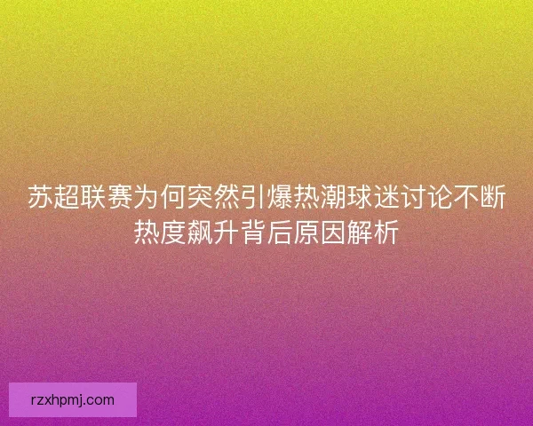 苏超联赛为何突然引爆热潮球迷讨论不断热度飙升背后原因解析