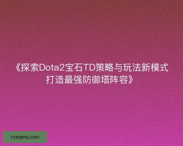 《探索Dota2宝石TD策略与玩法新模式 打造最强防御塔阵容》